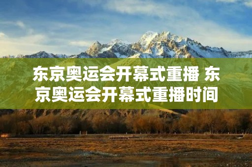 东京奥运会开幕式重播 东京奥运会开幕式重播时间