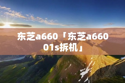 东芝a660「东芝a66001s拆机」 东芝a660「东芝a66001s拆机」