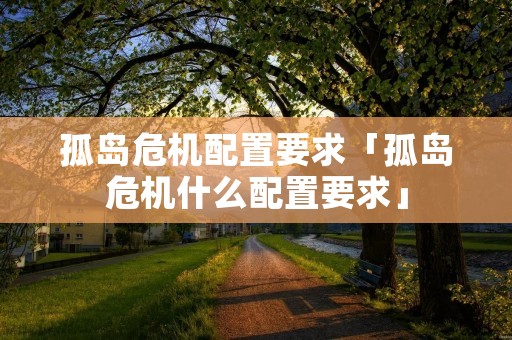 孤岛危机配置要求「孤岛危机什么配置要求」 孤岛危机配置要求「孤岛危机什么配置要求」