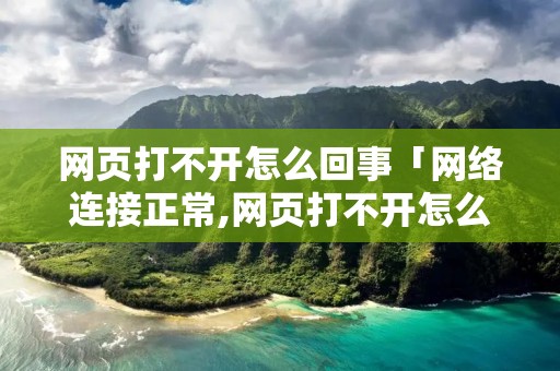 网页打不开怎么回事「网络连接正常,网页打不开怎么回事」