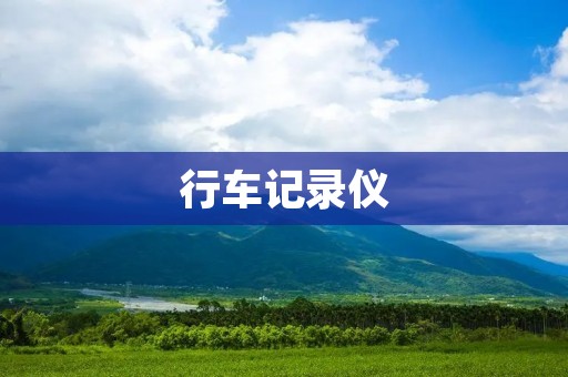 行车记录仪：保护你的驾驶安全