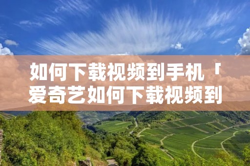 如何下载视频到手机「爱奇艺如何下载视频到手机」