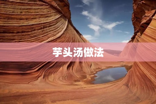 芋头汤做法:美味可口,营养丰富的佳肴 芋头汤做法:美味可口,营养丰富的佳肴