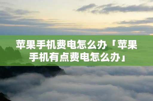 苹果手机费电怎么办「苹果手机有点费电怎么办」