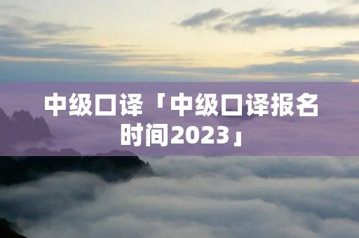 中级口译「中级口译报名时间2023」