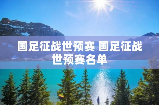 国足征战世预赛 国足征战世预赛名单 国足征战世预赛 国足征战世预赛名单