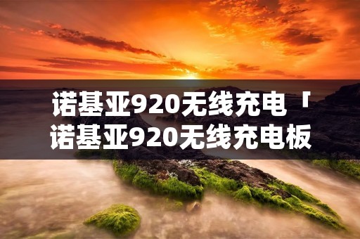 诺基亚920无线充电「诺基亚920无线充电板」