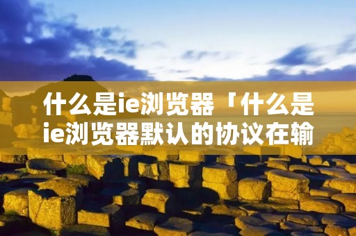 什么是ie浏览器「什么是ie浏览器默认的协议在输入地址时可省略」 什么是ie浏览器「什么是ie浏览器默认的协议在输入地址时可省略」