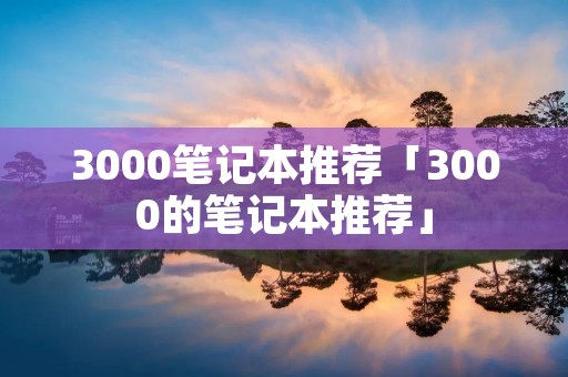 3000笔记本推荐「3000的笔记本推荐」
