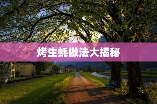 烤生蚝做法大揭秘:让你成为烤生蚝高手! 烤生蚝做法大揭秘:让你成为烤生蚝高手!