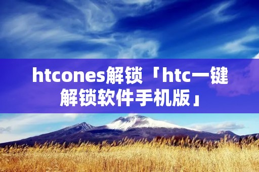 htcones解锁「htc一键解锁软件手机版」