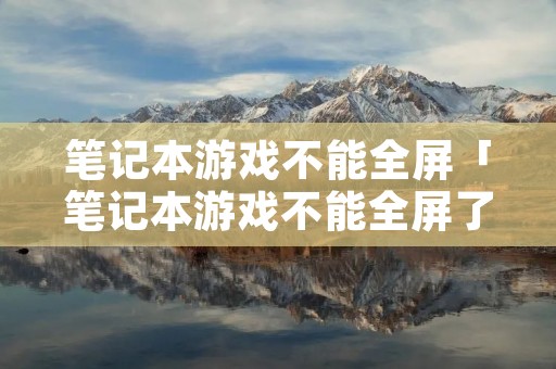 笔记本游戏不能全屏「笔记本游戏不能全屏了」 笔记本游戏不能全屏「笔记本游戏不能全屏了」