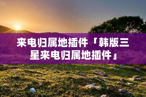 来电归属地插件「韩版三星来电归属地插件」