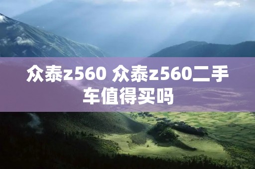 众泰z560 众泰z560二手车值得买吗 众泰z560 众泰z560二手车值得买吗