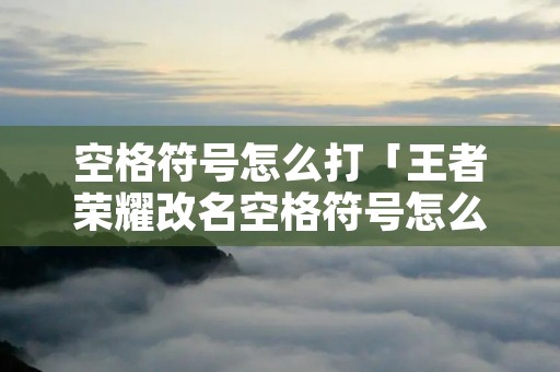 空格符号怎么打「王者荣耀改名空格符号怎么打」