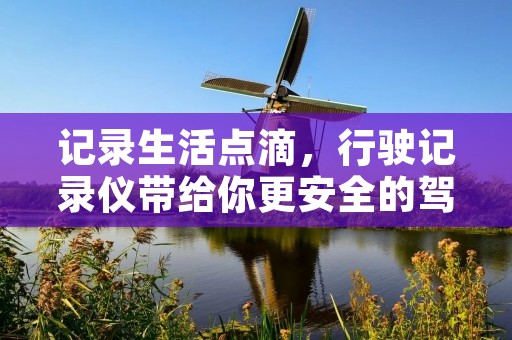 记录生活点滴，行驶记录仪带给你更安全的驾驶体验