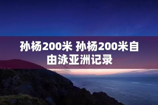 孙杨200米 孙杨200米自由泳亚洲记录