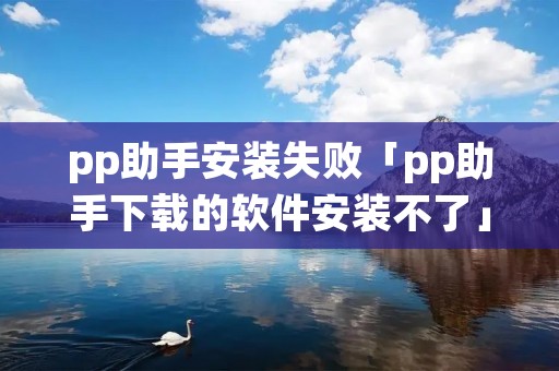 pp助手安装失败「pp助手下载的软件安装不了」 pp助手安装失败「pp助手下载的软件安装不了」