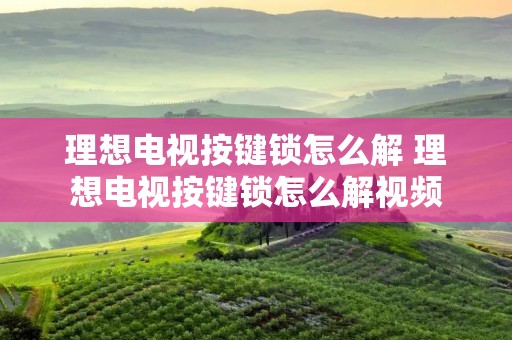 理想电视按键锁怎么解 理想电视按键锁怎么解视频