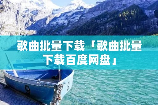 歌曲批量下载「歌曲批量下载百度网盘」