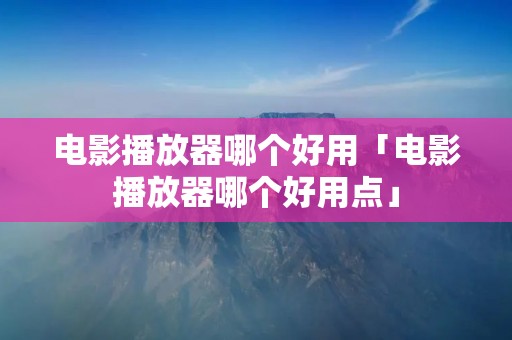 电影播放器哪个好用「电影播放器哪个好用点」