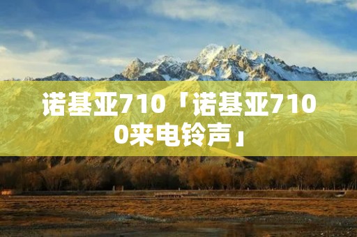 诺基亚710「诺基亚7100来电铃声」