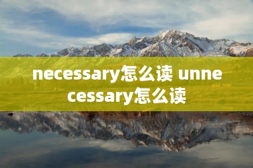 necessary怎么读 unnecessary怎么读 necessary怎么读 unnecessary怎么读