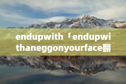 endupwith「endupwithaneggonyourface翻译」