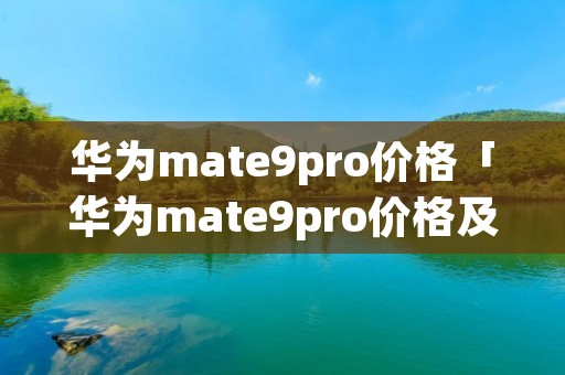 华为mate9pro价格「华为mate9pro价格及图片」 华为mate9pro价格「华为mate9pro价格及图片」