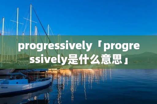 progressively「progressively是什么意思」 progressively「progressively是什么意思」