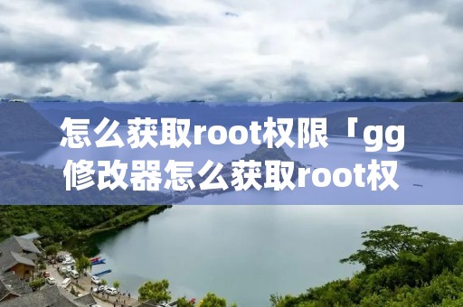 怎么获取root权限「gg修改器怎么获取root权限」
