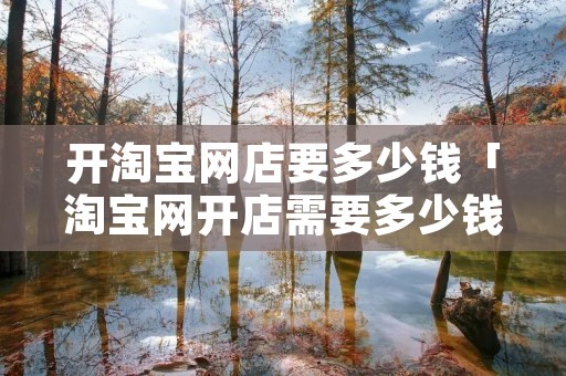 开淘宝网店要多少钱「淘宝网开店需要多少钱」 开淘宝网店要多少钱「淘宝网开店需要多少钱」