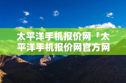 太平洋手机报价网「太平洋手机报价网官方网站」