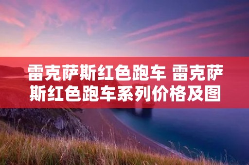 雷克萨斯红色跑车 雷克萨斯红色跑车系列价格及图片