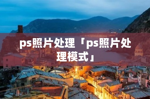 ps照片处理「ps照片处理模式」