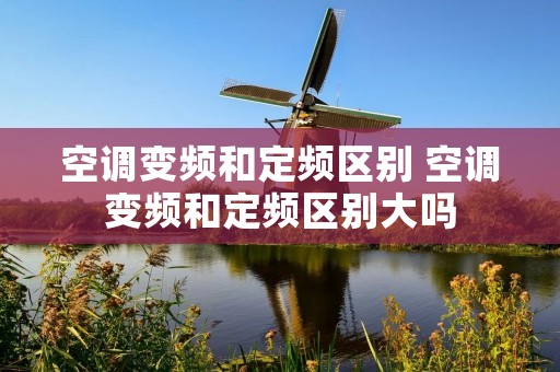 空调变频和定频区别 空调变频和定频区别大吗 空调变频和定频区别 空调变频和定频区别大吗