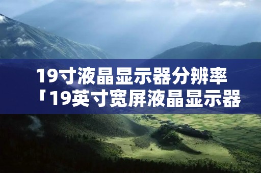 19寸液晶显示器分辨率「19英寸宽屏液晶显示器的分辨率」