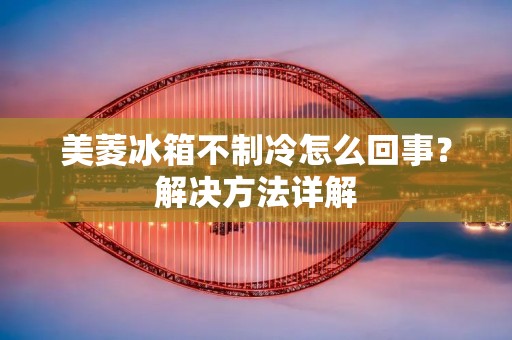 美菱冰箱不制冷怎么回事?解决方法详解 美菱冰箱不制冷怎么回事?解决方法详解