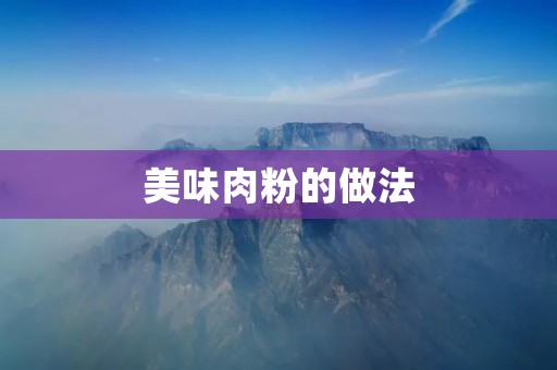 美味肉粉的做法：让你的味蕾尽情享受的独特美食