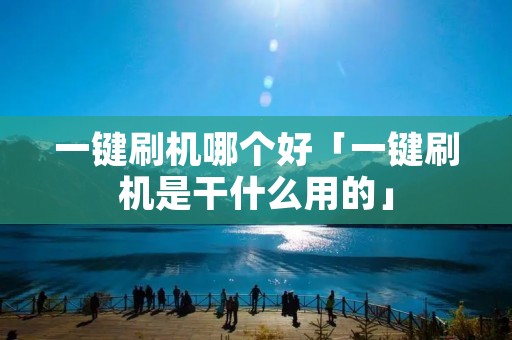 一键刷机哪个好「一键刷机是干什么用的」