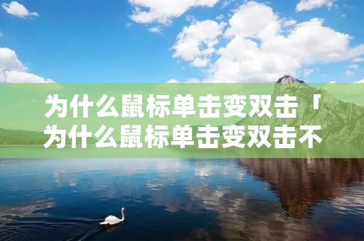 为什么鼠标单击变双击「为什么鼠标单击变双击不能用」 为什么鼠标单击变双击「为什么鼠标单击变双击不能用」
