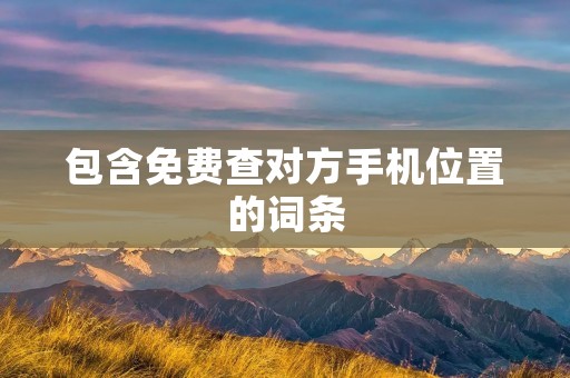 包含免费查对方手机位置的词条 包含免费查对方手机位置的词条