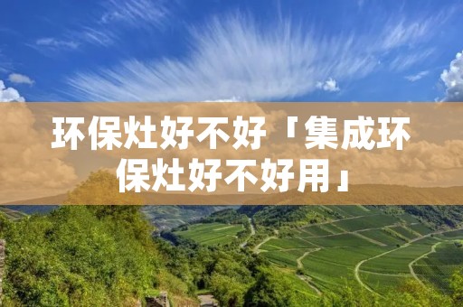 环保灶好不好「集成环保灶好不好用」