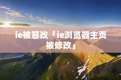 ie被篡改「ie浏览器主页被修改」