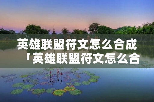 英雄联盟符文怎么合成「英雄联盟符文怎么合成最快」 英雄联盟符文怎么合成「英雄联盟符文怎么合成最快」
