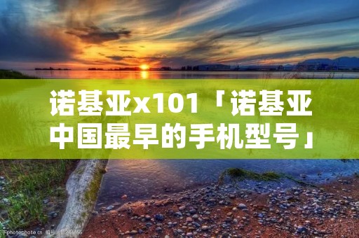 诺基亚x101「诺基亚中国最早的手机型号」 诺基亚x101「诺基亚中国最早的手机型号」