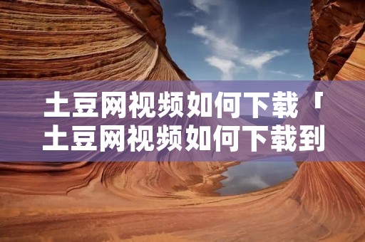 土豆网视频如何下载「土豆网视频如何下载到手机」 土豆网视频如何下载「土豆网视频如何下载到手机」