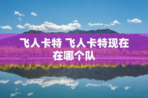 飞人卡特 飞人卡特现在在哪个队 飞人卡特 飞人卡特现在在哪个队