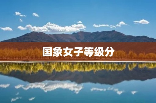 国象女子等级分:女性象棋棋手的竞技排名 国象女子等级分:女性象棋棋手的竞技排名