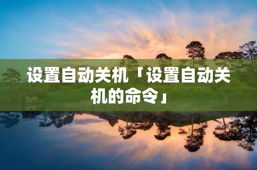 设置自动关机「设置自动关机的命令」 设置自动关机「设置自动关机的命令」